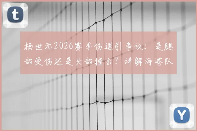 杨世元2026赛季伤退引争议：是腿部受伤还是头部撞击？详解海港队脑震荡特例换人规则与裁判判罚依据