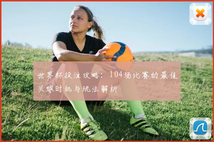 世界杯投注攻略：104场比赛的最佳买球时机与玩法解析