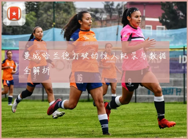 曼城哈兰德打破的惊人纪录与数据全解析