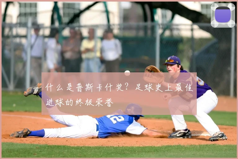 什么是普斯卡什奖？足球史上最佳进球的终极荣誉