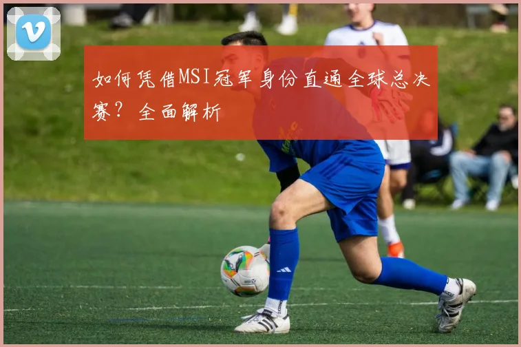 如何凭借MSI冠军身份直通全球总决赛？全面解析