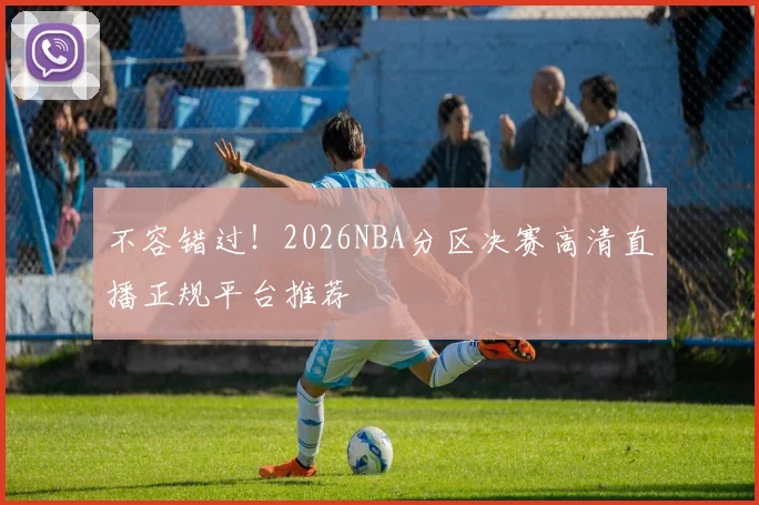 不容错过！2026NBA分区决赛高清直播正规平台推荐