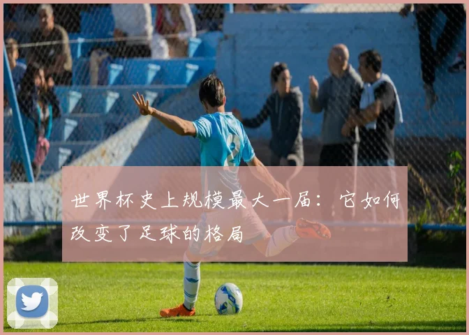 世界杯史上规模最大一届：它如何改变了足球的格局