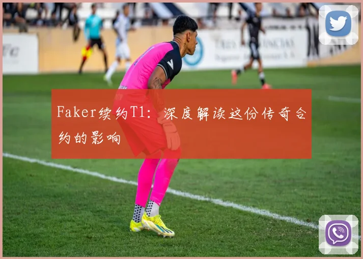 Faker续约T1：深度解读这份传奇合约的影响