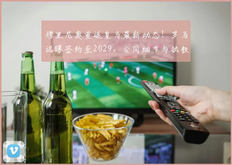 穆里尼奥重返皇马最新动态！罗马诺曝签约至2029，合同细节与执教前景深度解析