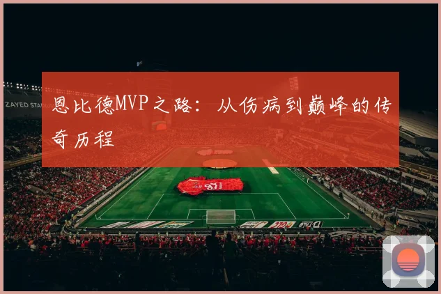 恩比德MVP之路：从伤病到巅峰的传奇历程