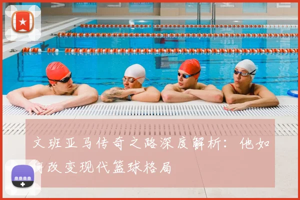 文班亚马传奇之路深度解析：他如何改变现代篮球格局