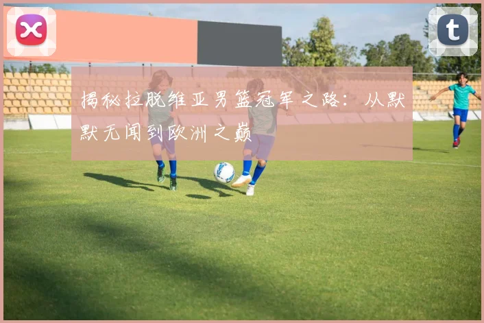 揭秘拉脱维亚男篮冠军之路：从默默无闻到欧洲之巅