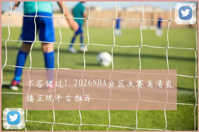 不容错过！2026NBA分区决赛高清直播正规平台推荐