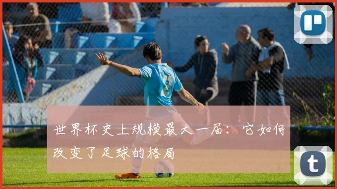 世界杯史上规模最大一届:它如何改变了足球的格局