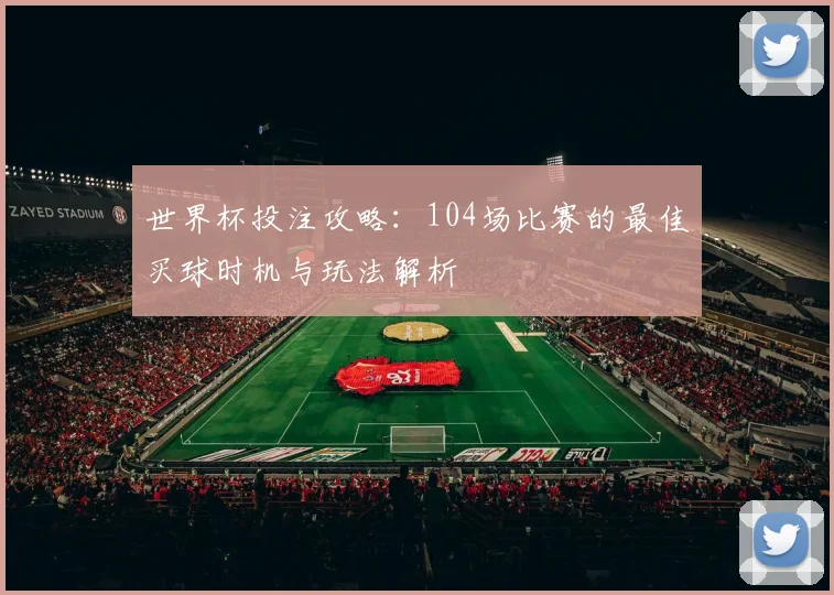 世界杯投注攻略：104场比赛的最佳买球时机与玩法解析