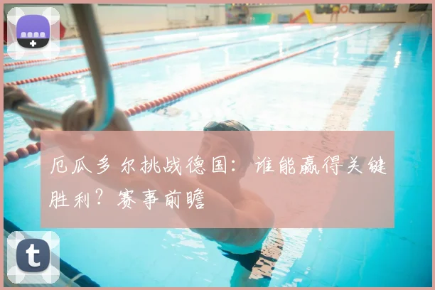 厄瓜多尔挑战德国：谁能赢得关键胜利？赛事前瞻