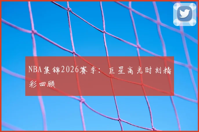 NBA集锦2026赛季：巨星高光时刻精彩回顾