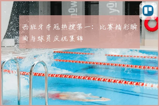 西班牙夺冠热搜第一：比赛精彩瞬间与球员庆祝集锦