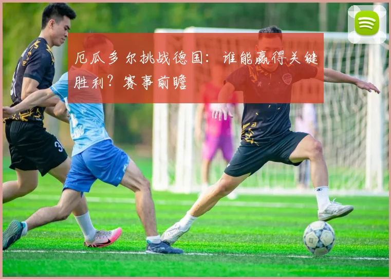 厄瓜多尔挑战德国：谁能赢得关键胜利？赛事前瞻