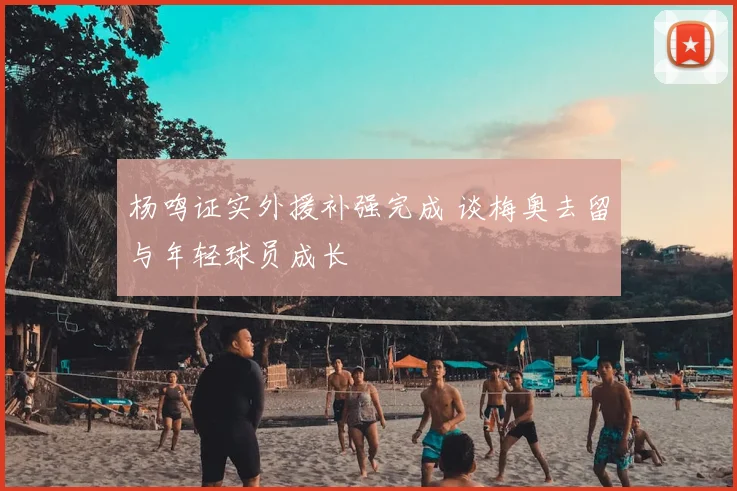 杨鸣证实外援补强完成 谈梅奥去留与年轻球员成长