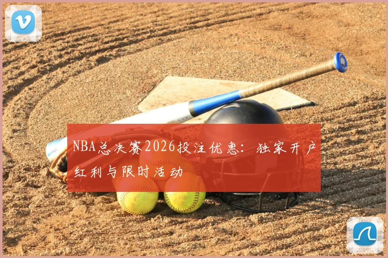 NBA总决赛2026投注优惠：独家开户红利与限时活动
