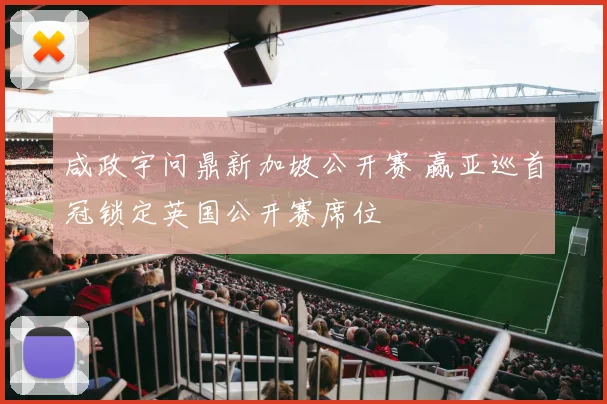 咸政宇问鼎新加坡公开赛 赢亚巡首冠锁定英国公开赛席位