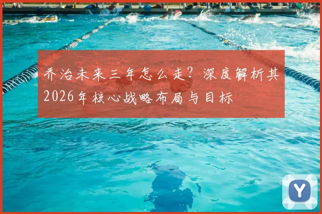 乔治未来三年怎么走？深度解析其2026年核心战略布局与目标