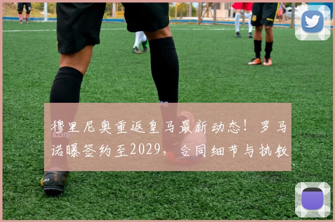 穆里尼奥重返皇马最新动态！罗马诺曝签约至2029，合同细节与执教前景深度解析