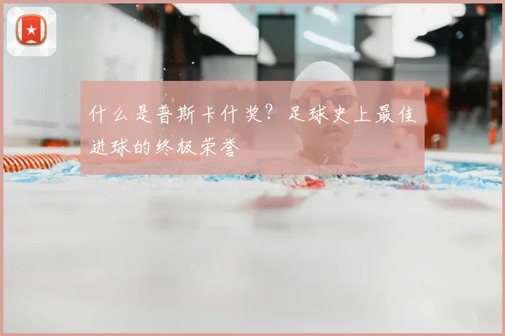 什么是普斯卡什奖？足球史上最佳进球的终极荣誉