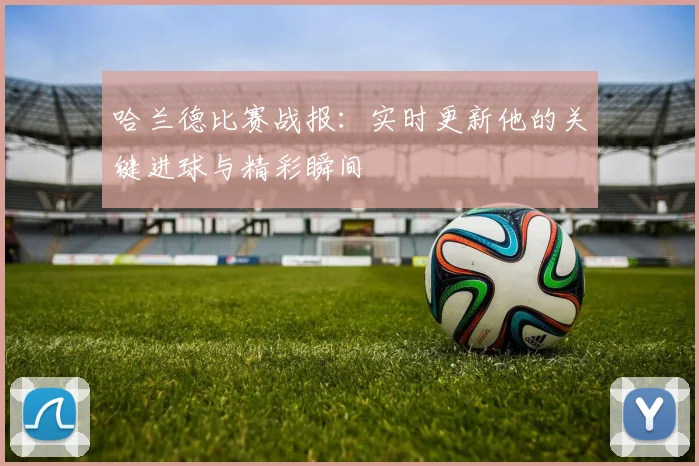 哈兰德比赛战报：实时更新他的关键进球与精彩瞬间