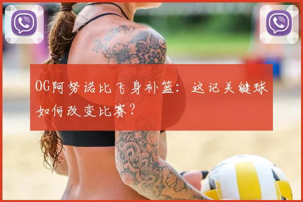 OG阿努诺比飞身补篮：这记关键球如何改变比赛？